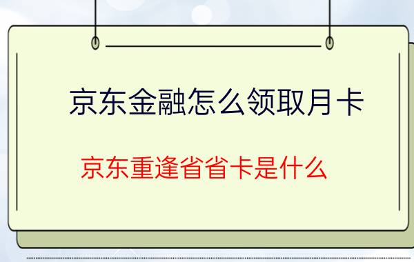 京东金融怎么领取月卡 京东重逢省省卡是什么？